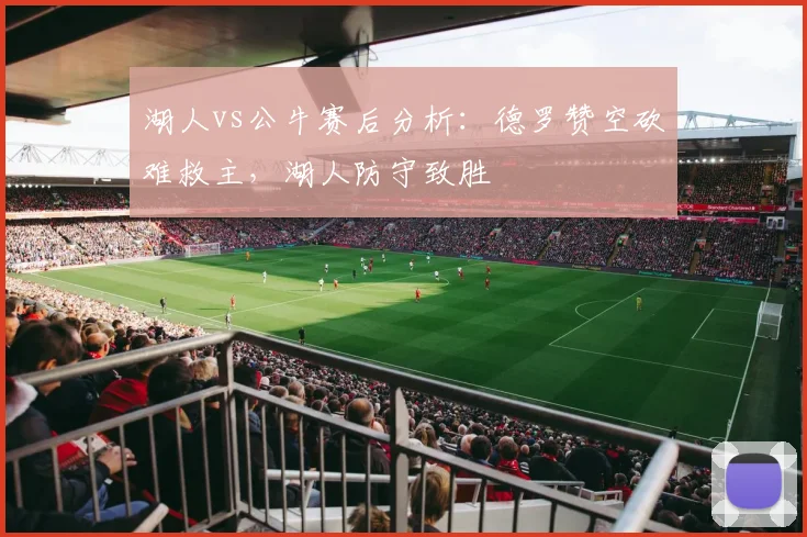 湖人vs公牛赛后分析：德罗赞空砍难救主，湖人防守致胜