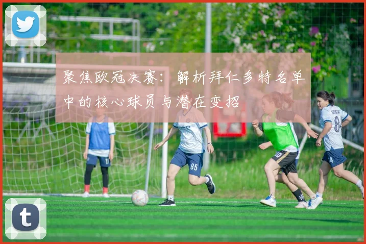 聚焦欧冠决赛：解析拜仁多特名单中的核心球员与潜在变招