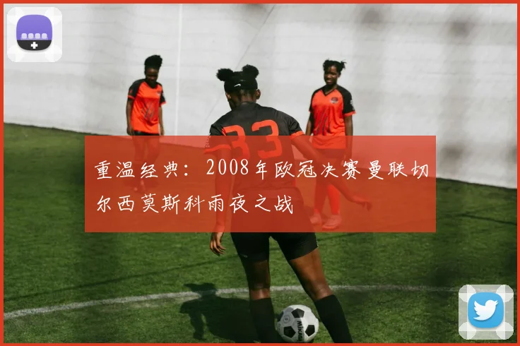 重温经典：2008年欧冠决赛曼联切尔西莫斯科雨夜之战