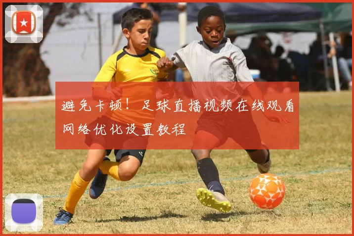 避免卡顿！足球直播视频在线观看网络优化设置教程