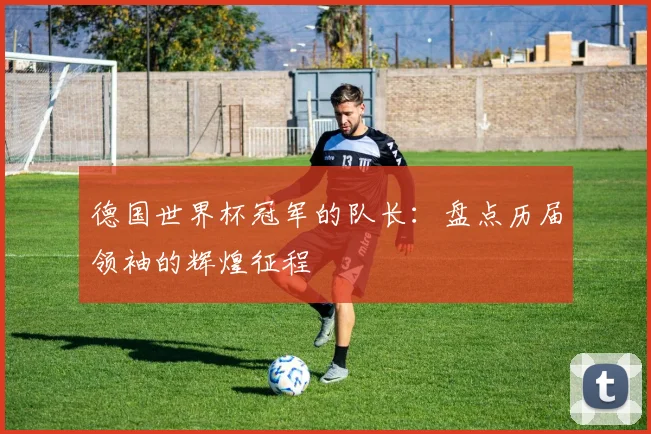 德国世界杯冠军的队长：盘点历届领袖的辉煌征程