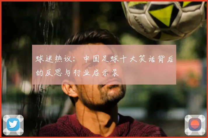 球迷热议:中国足球十大笑话背后的反思与行业启示录