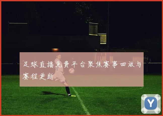 足球直播免费平台聚焦赛事回放与赛程更新