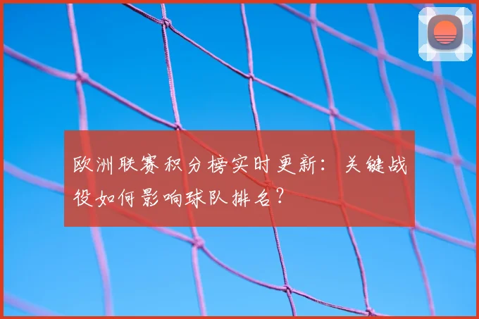 欧洲联赛积分榜实时更新：关键战役如何影响球队排名？