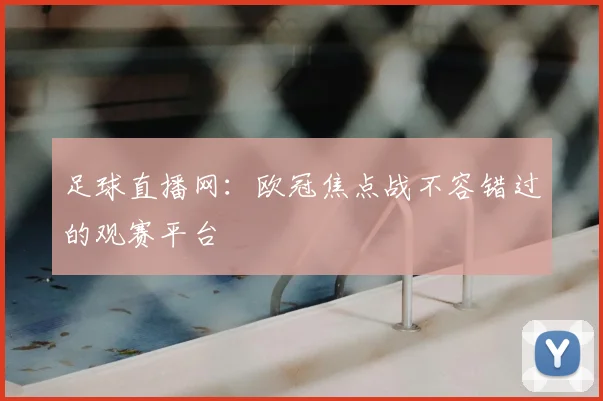 足球直播网：欧冠焦点战不容错过的观赛平台