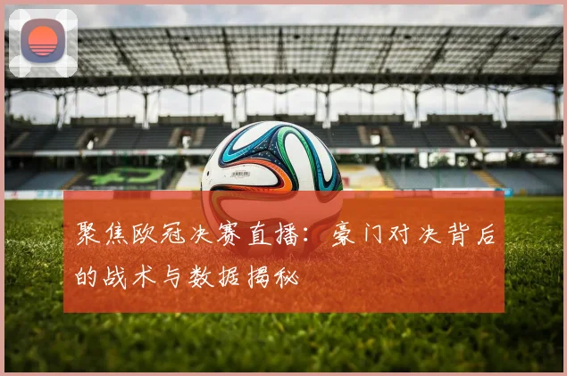 聚焦欧冠决赛直播：豪门对决背后的战术与数据揭秘