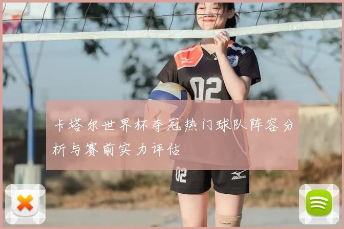 卡塔尔世界杯夺冠热门球队阵容分析与赛前实力评估
