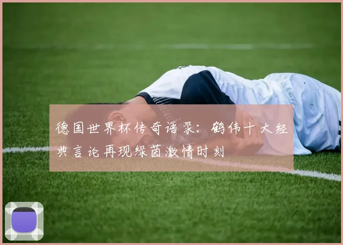 德国世界杯传奇语录：鹤伟十大经典言论再现绿茵激情时刻