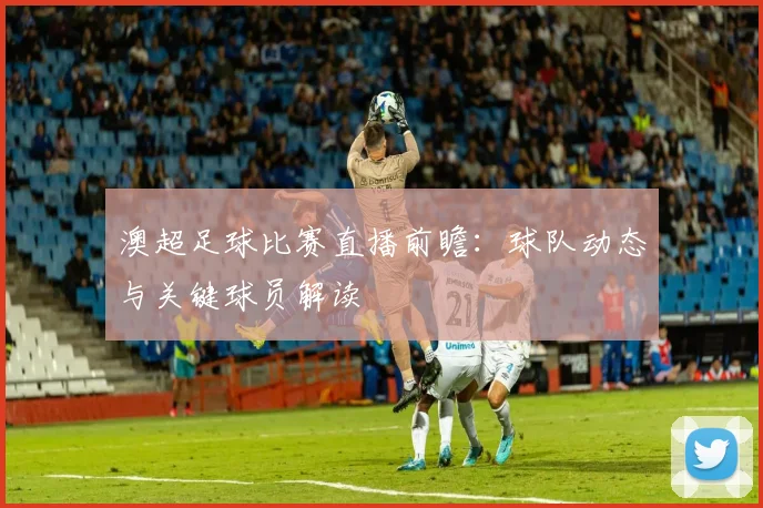 澳超足球比赛直播前瞻：球队动态与关键球员解读