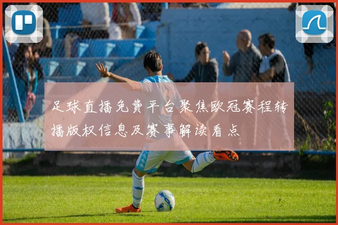 足球直播免费平台聚焦欧冠赛程转播版权信息及赛事解读看点