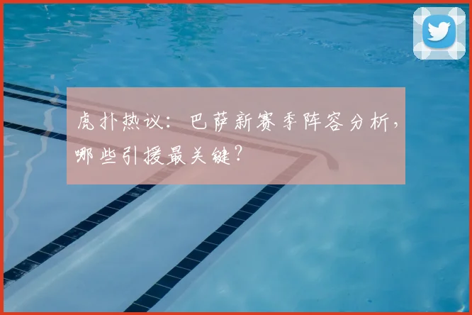 虎扑热议：巴萨新赛季阵容分析，哪些引援最关键？