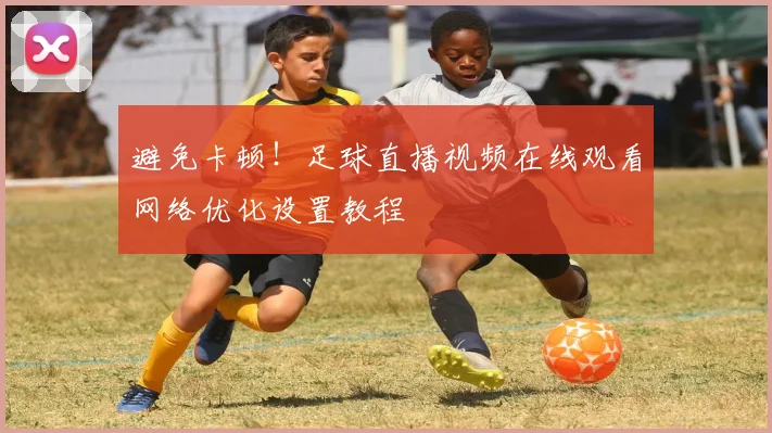 避免卡顿！足球直播视频在线观看网络优化设置教程