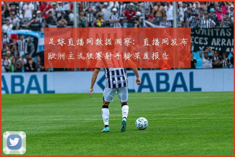 足球直播网数据洞察：直播网发布欧洲主流联赛射手榜深度报告