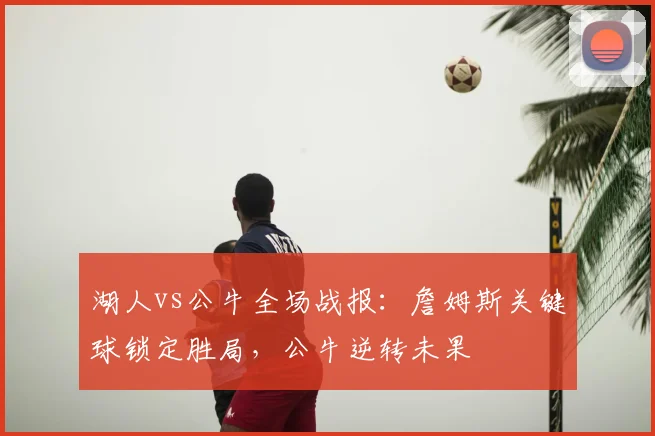 湖人vs公牛全场战报：詹姆斯关键球锁定胜局，公牛逆转未果