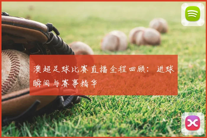 澳超足球比赛直播全程回顾：进球瞬间与赛事精华