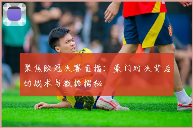 聚焦欧冠决赛直播：豪门对决背后的战术与数据揭秘