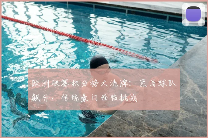 欧洲联赛积分榜大洗牌：黑马球队飙升，传统豪门面临挑战