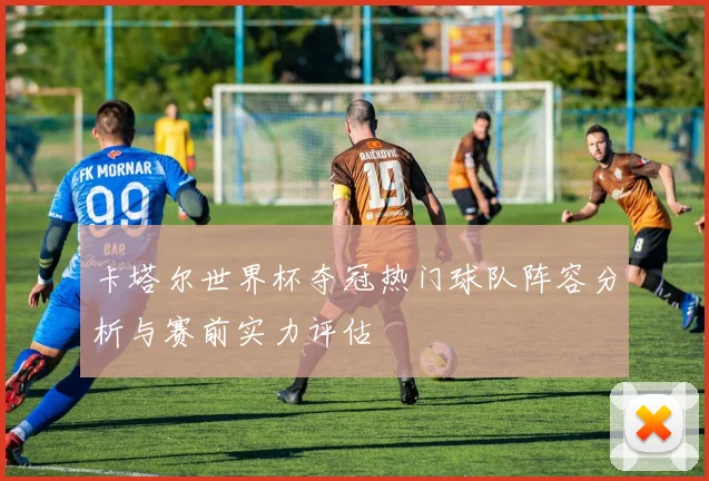 卡塔尔世界杯夺冠热门球队阵容分析与赛前实力评估