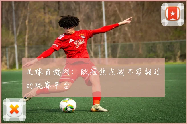 足球直播网：欧冠焦点战不容错过的观赛平台